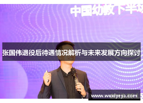 张国伟退役后待遇情况解析与未来发展方向探讨 张国伟退役后待遇情况解析与未来发展方向探讨